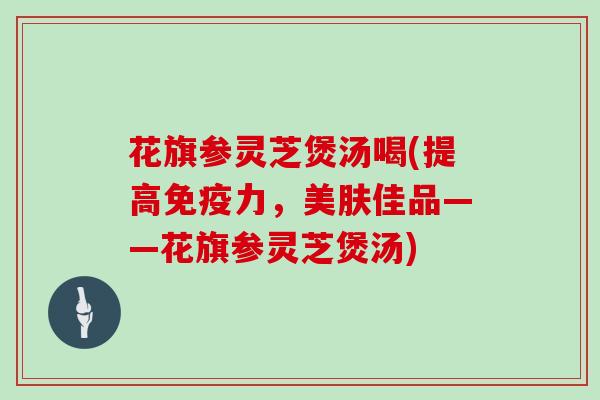 花旗参灵芝煲汤喝(提高免疫力，美肤佳品——花旗参灵芝煲汤)