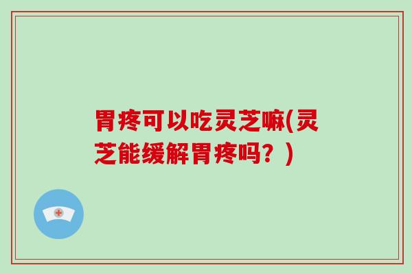 胃疼可以吃灵芝嘛(灵芝能缓解胃疼吗？)