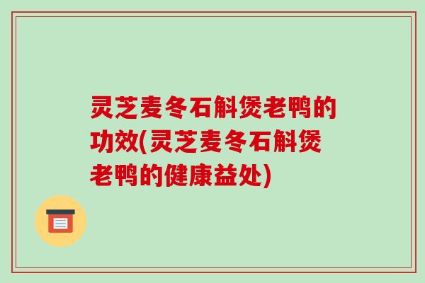灵芝麦冬石斛煲老鸭的功效(灵芝麦冬石斛煲老鸭的健康益处)