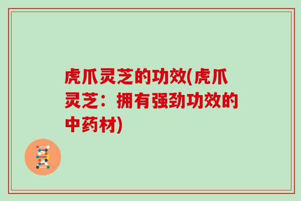虎爪灵芝的功效(虎爪灵芝:拥有强劲功效的中药材)
