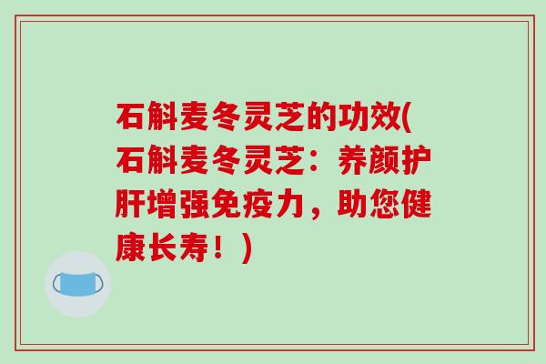 石斛麦冬灵芝的功效(石斛麦冬灵芝:养颜护肝增强免疫力,助您健康长寿!)