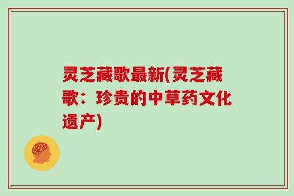 灵芝藏歌最新(灵芝藏歌:珍贵的中草药文化遗产)