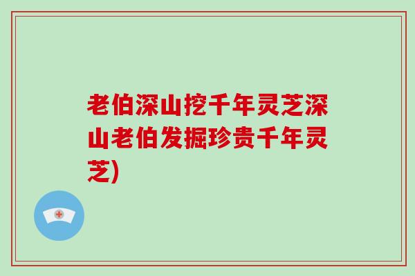 老伯深山挖千年灵芝深山老伯发掘珍贵千年灵芝)
