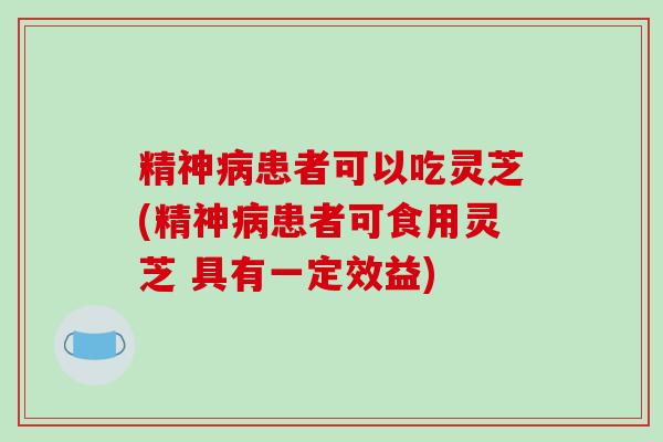 精神病患者可以吃灵芝(精神病患者可食用灵芝 具有一定效益)