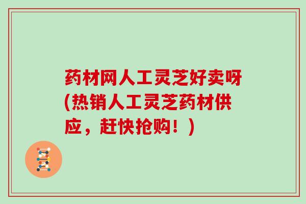 药材网人工灵芝好卖呀(热销人工灵芝药材供应，赶快抢购！)