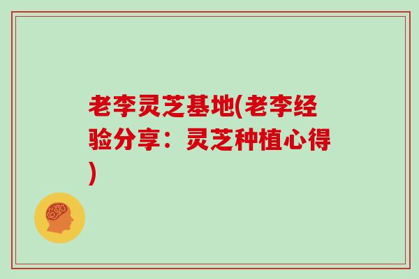 老李灵芝基地(老李经验分享:灵芝种植心得)