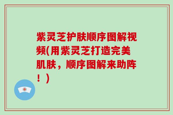 紫灵芝护肤顺序图解视频(用紫灵芝打造完美肌肤,顺序图解来助阵!)