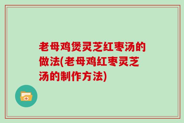 老母鸡煲灵芝红枣汤的做法(老母鸡红枣灵芝汤的制作方法)
