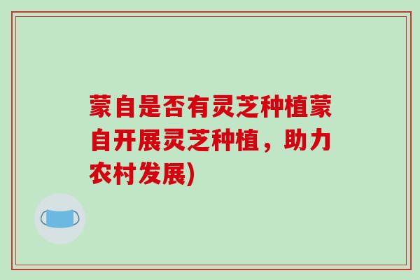 蒙自是否有灵芝种植蒙自开展灵芝种植，助力农村发展)