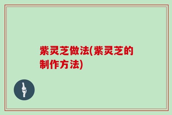 紫灵芝做法(紫灵芝的制作方法)