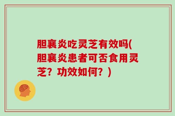 胆襄炎吃灵芝有效吗(胆襄炎患者可否食用灵芝?功效如何?)