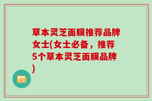 草本灵芝面膜推荐品牌女士(女士必备,推荐5个草本灵芝面膜品牌)