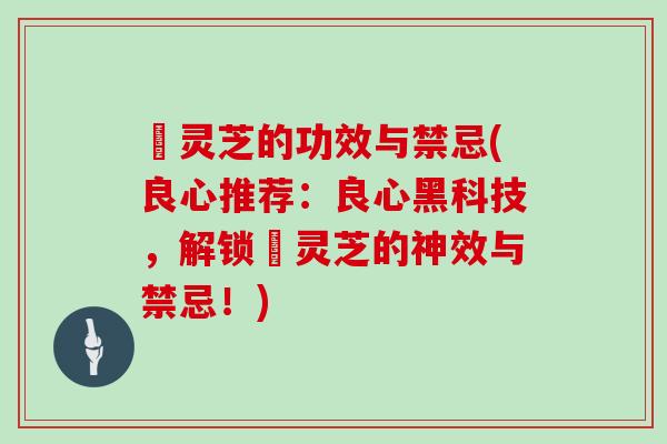 艼灵芝的功效与禁忌(良心推荐:良心黑科技,解锁艼灵芝的神效与禁忌!)