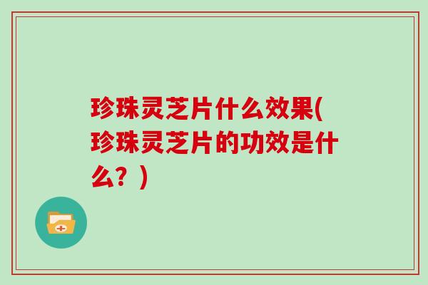 珍珠灵芝片什么效果(珍珠灵芝片的功效是什么?)