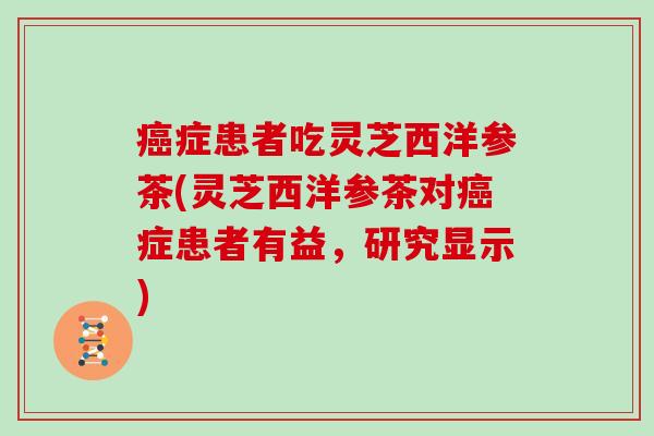癌症患者吃灵芝西洋参茶(灵芝西洋参茶对癌症患者有益,研究显示)
