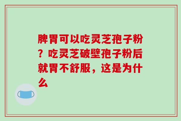 脾胃可以吃灵芝孢子粉？吃灵芝破壁孢子粉后就胃不舒服，这是为什么