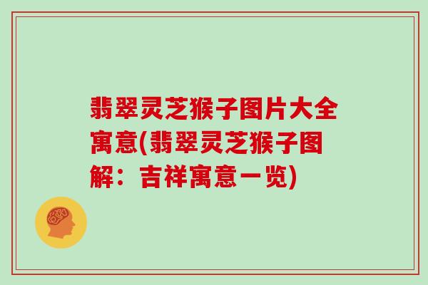 翡翠灵芝猴子图片大全寓意(翡翠灵芝猴子图解:吉祥寓意一览)