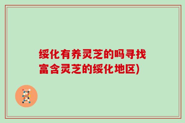 绥化有养灵芝的吗寻找富含灵芝的绥化地区)