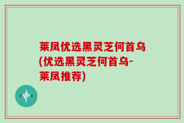 莱凤优选黑灵芝何首乌(优选黑灵芝何首乌-莱凤推荐)