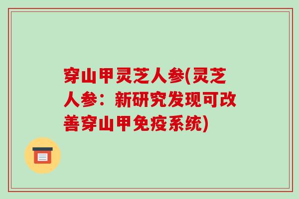 穿山甲灵芝人参(灵芝人参:新研究发现可改善穿山甲免疫系统)
