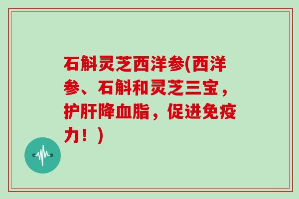 石斛灵芝西洋参(西洋参、石斛和灵芝三宝,护肝降血脂,促进免疫力!)