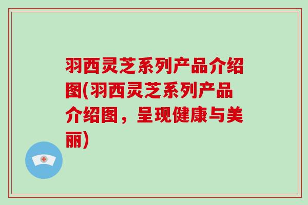 羽西灵芝系列产品介绍图(羽西灵芝系列产品介绍图,呈现健康与美丽)