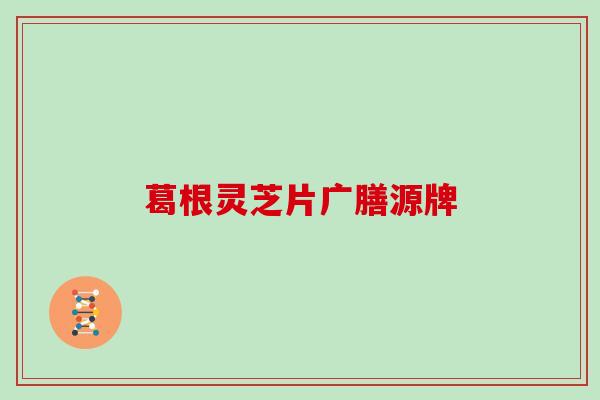 葛根灵芝片广膳源牌