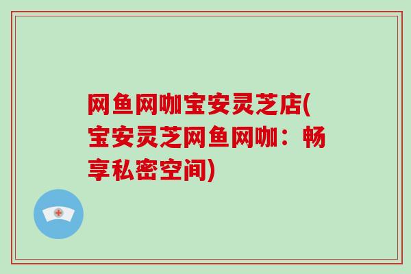 网鱼网咖宝安灵芝店(宝安灵芝网鱼网咖:畅享私密空间)