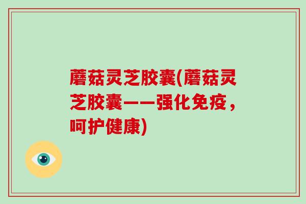 蘑菇灵芝胶囊(蘑菇灵芝胶囊——强化免疫,呵护健康)