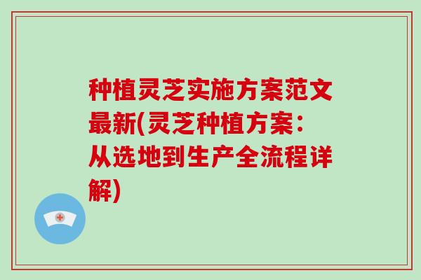 种植灵芝实施方案范文最新(灵芝种植方案：从选地到生产全流程详解)