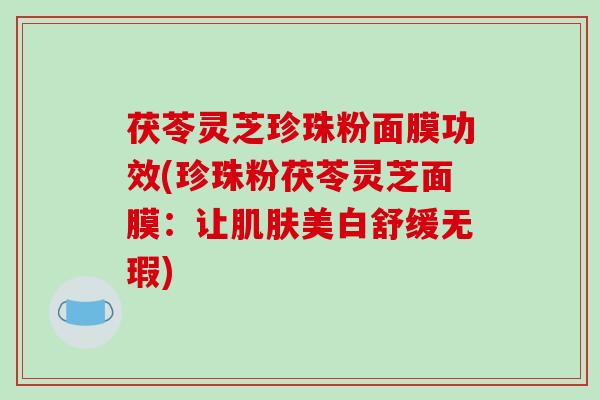 茯苓灵芝珍珠粉面膜功效(珍珠粉茯苓灵芝面膜：让肌肤美白舒缓无瑕)