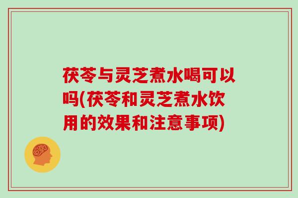 茯苓与灵芝煮水喝可以吗(茯苓和灵芝煮水饮用的效果和注意事项)