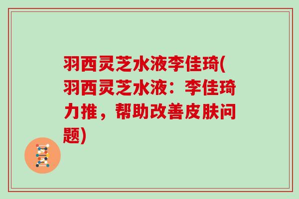 羽西灵芝水液李佳琦(羽西灵芝水液：李佳琦力推，帮助改善皮肤问题)