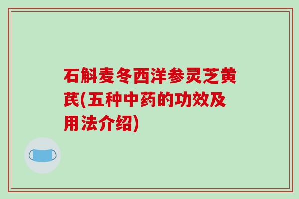 石斛麦冬西洋参灵芝黄芪(五种中药的功效及用法介绍)