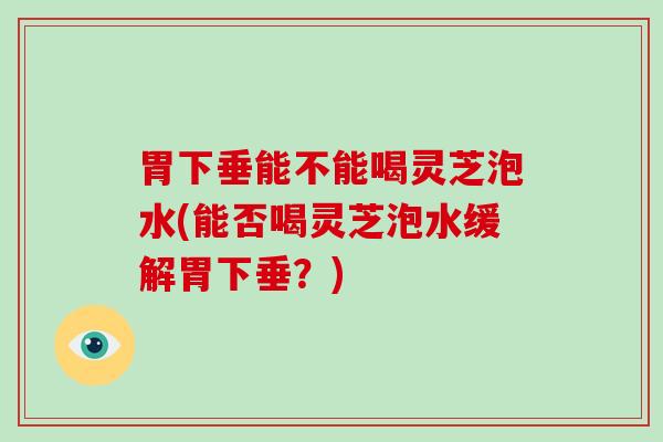 胃下垂能不能喝灵芝泡水(能否喝灵芝泡水缓解胃下垂?)