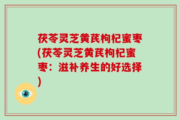 茯苓灵芝黄芪枸杞蜜枣(茯苓灵芝黄芪枸杞蜜枣:滋补养生的好选择)