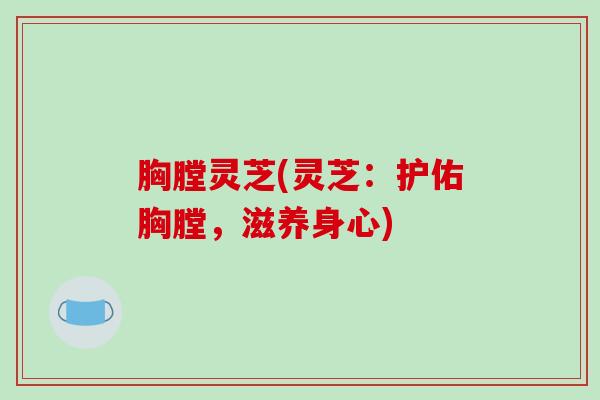 胸膛灵芝(灵芝：护佑胸膛，滋养身心)