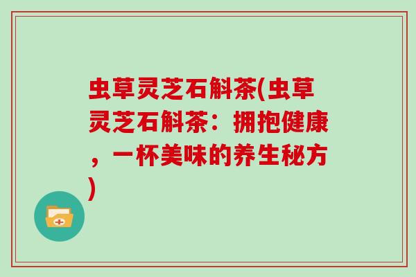 虫草灵芝石斛茶(虫草灵芝石斛茶:拥抱健康,一杯美味的养生秘方)