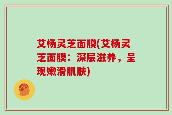 艾杨灵芝面膜(艾杨灵芝面膜:深层滋养,呈现嫩滑肌肤)