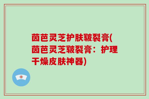 茵芭灵芝护肤皲裂膏(茵芭灵芝皲裂膏:护理干燥皮肤神器)