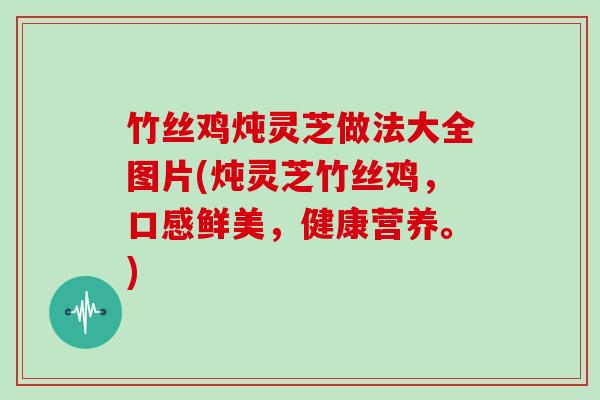 竹丝鸡炖灵芝做法大全图片(炖灵芝竹丝鸡,口感鲜美,健康营养。)