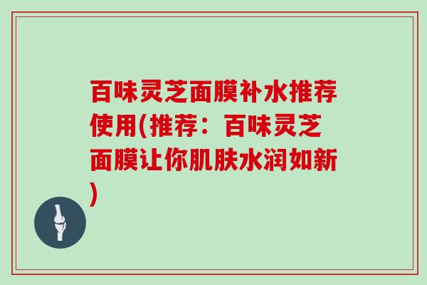 百味灵芝面膜补水推荐使用(推荐：百味灵芝面膜让你肌肤水润如新)