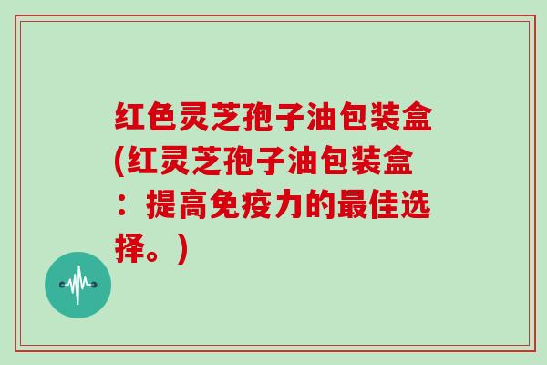 红色灵芝孢子油包装盒(红灵芝孢子油包装盒:提高免疫力的最佳选择。)
