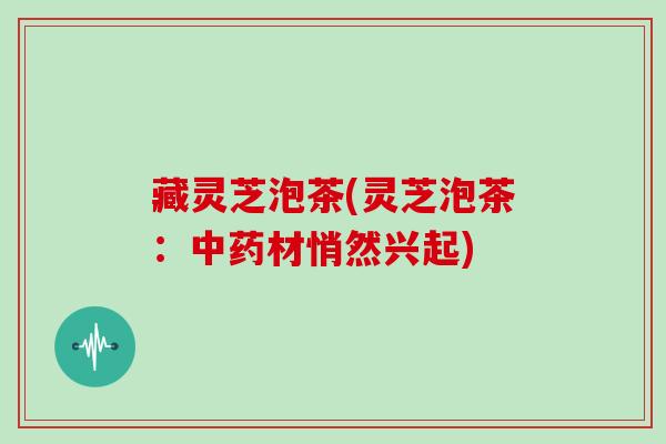 藏灵芝泡茶(灵芝泡茶:中药材悄然兴起)