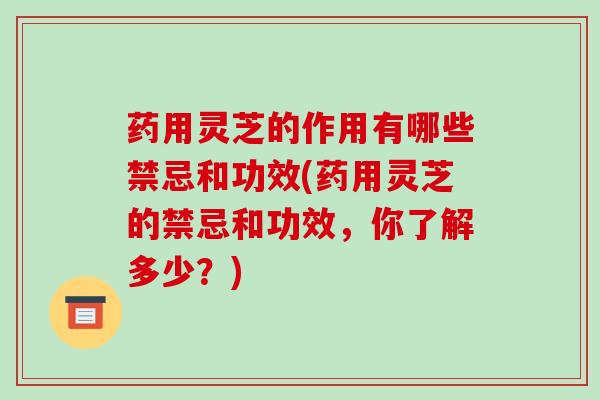 药用灵芝的作用有哪些禁忌和功效(药用灵芝的禁忌和功效，你了解多少？)