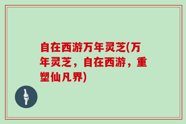 自在西游万年灵芝(万年灵芝，自在西游，重塑仙凡界)