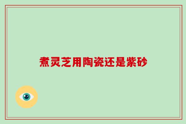 煮灵芝用陶瓷还是紫砂