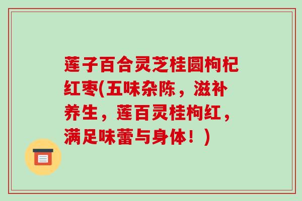 莲子百合灵芝桂圆枸杞红枣(五味杂陈,滋补养生,莲百灵桂枸红,满足味蕾与身体!)