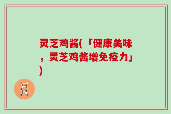 灵芝鸡酱(「健康美味,灵芝鸡酱增免疫力」)