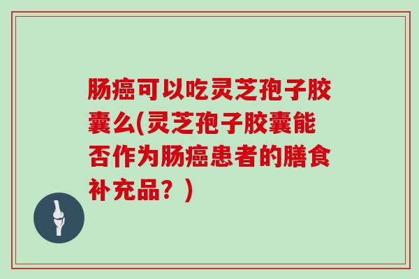 肠癌可以吃灵芝孢子胶囊么(灵芝孢子胶囊能否作为肠癌患者的膳食补充品?)